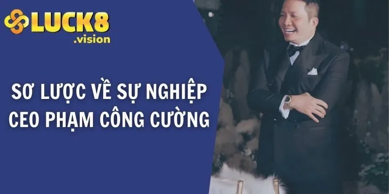Sơ lược về sự nghiệp CEO LUCK8 Phạm Công Cường